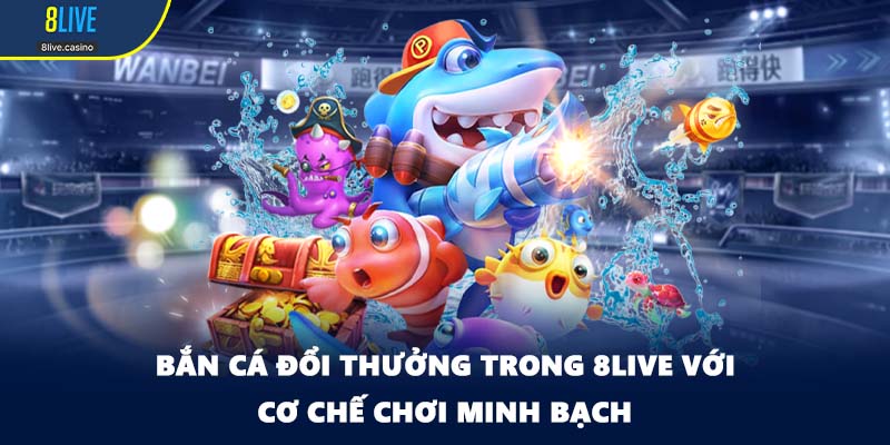 Bắn cá đổi thưởng trong 8LIVE với cơ chế chơi minh bạch