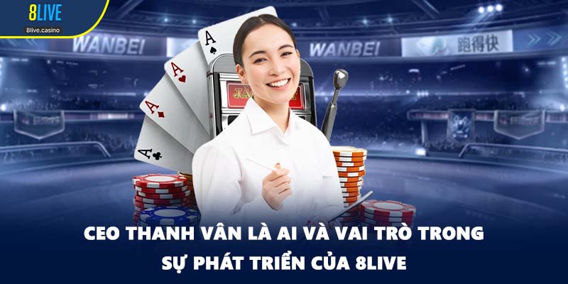 CEO Thanh Vân là ai và vai trò trong sự phát triển của 8LIVE