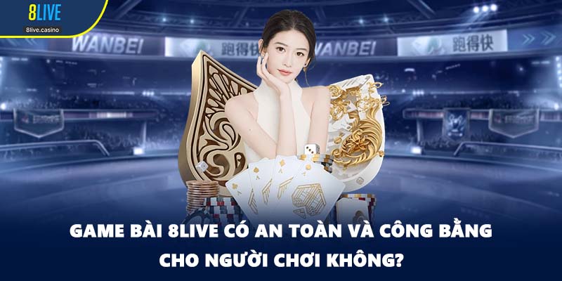 Game bài 8LIVE có an toàn và công bằng cho người chơi không?