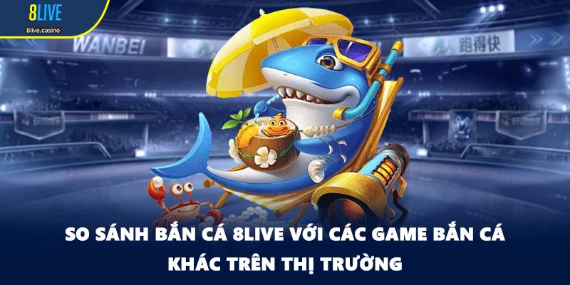So sánh bắn cá 8LIVE với các game bắn cá khác trên thị trường