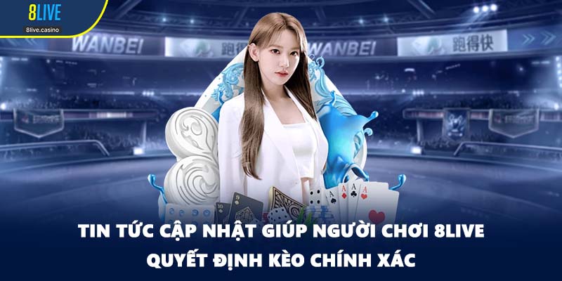 Tin tức cập nhật giúp người chơi 8LIVE quyết định kèo chính xác